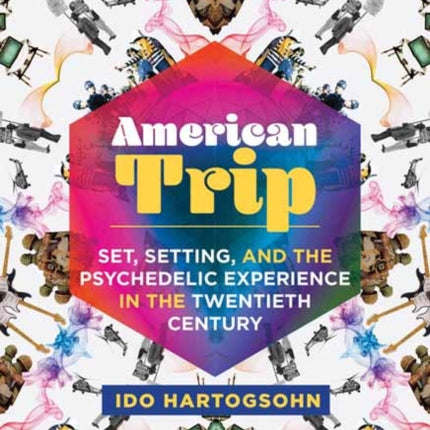 American Trip:  Set, Setting, and the Psychedelic Experience in the Twentieth Century 