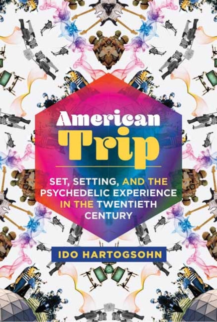 American Trip:  Set, Setting, and the Psychedelic Experience in the Twentieth Century 