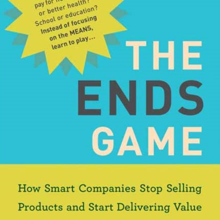 The Ends Game: How Smart Companies Stop Selling Products and Start Delivering Value