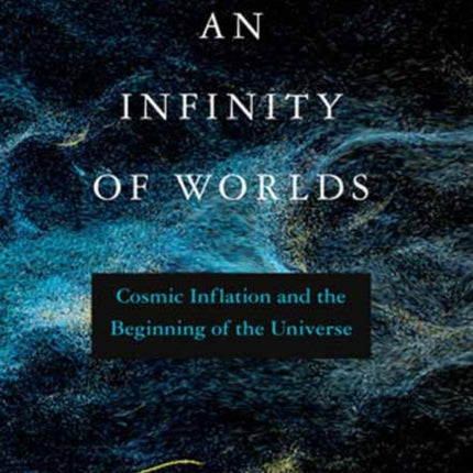 An Infinity of Worlds: Cosmic Inflation and the Beginning of the Universe