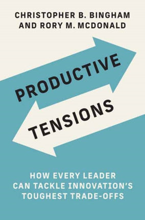 Productive Tensions: How Every Leader Can Tackle Innovation’s Toughest Trade-Offs