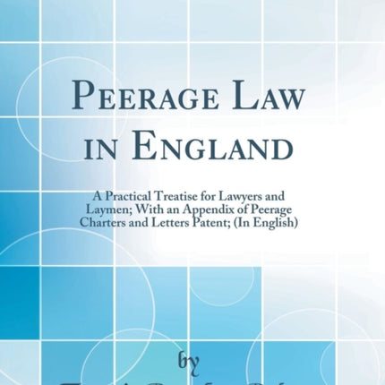 Peerage Law in England A Practical Treatise for Lawyers and Laymen With an Appendix of Peerage Charters and Letters Patent In English Classic Reprint