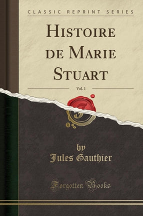 Histoire de Marie Stuart Vol. 1 Classic Reprint