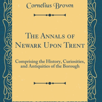 The Annals of Newark Upon Trent Comprising the History Curiosities and Antiquities of the Borough Classic Reprint