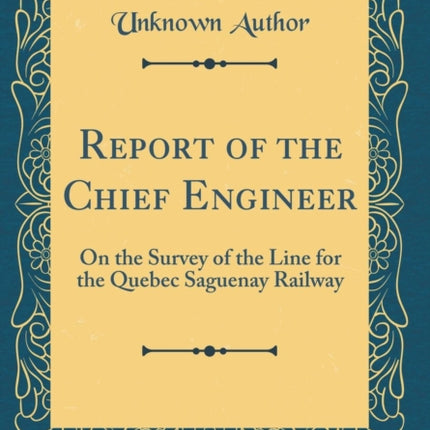 Report of the Chief Engineer On the Survey of the Line for the Quebec Saguenay Railway Classic Reprint