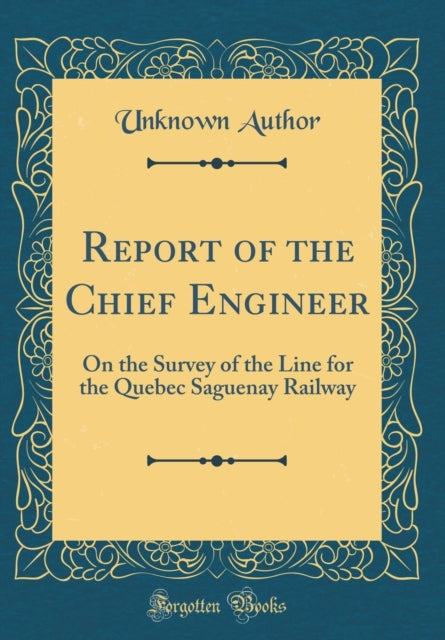 Report of the Chief Engineer On the Survey of the Line for the Quebec Saguenay Railway Classic Reprint