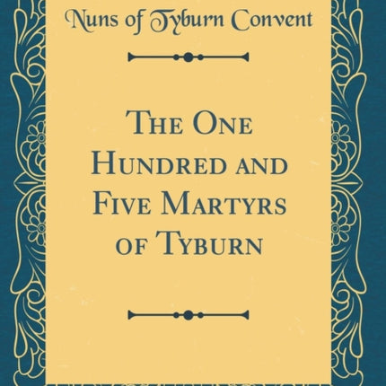 The One Hundred and Five Martyrs of Tyburn Classic Reprint