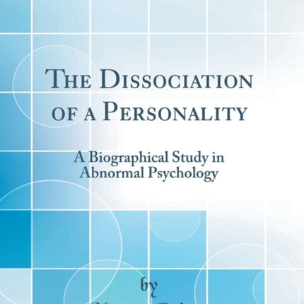The Dissociation of a Personality A Biographical Study in Abnormal Psychology Classic Reprint