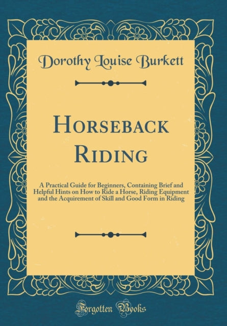 Horseback Riding: A Practical Guide for Beginners, Containing Brief and Helpful Hints on How to Ride a Horse, Riding Equipment and the Acquirement of Skill and Good Form in Riding (Classic Reprint)