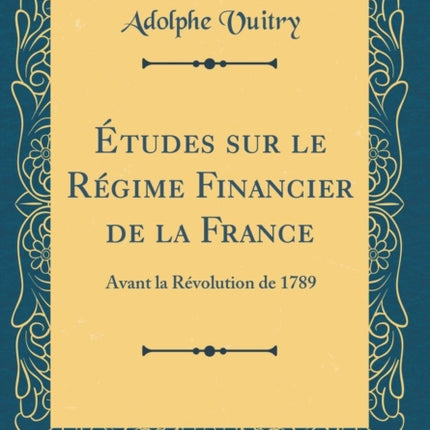 Études sur le Régime Financier de la France Avant la Révolution de 1789 Classic Reprint