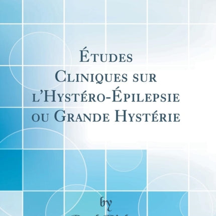 Études Cliniques Sur l'Hystéro-Épilepsie Ou Grande Hystérie (Classic Reprint)