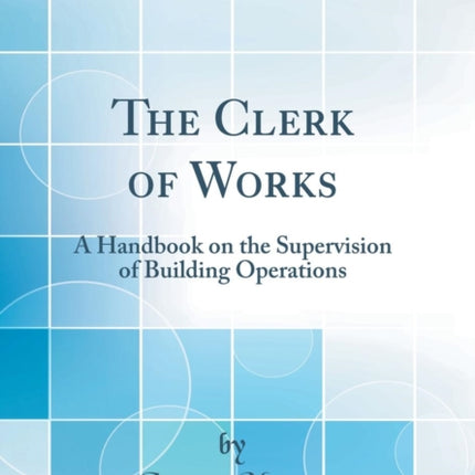 The Clerk of Works A Handbook on the Supervision of Building Operations Classic Reprint