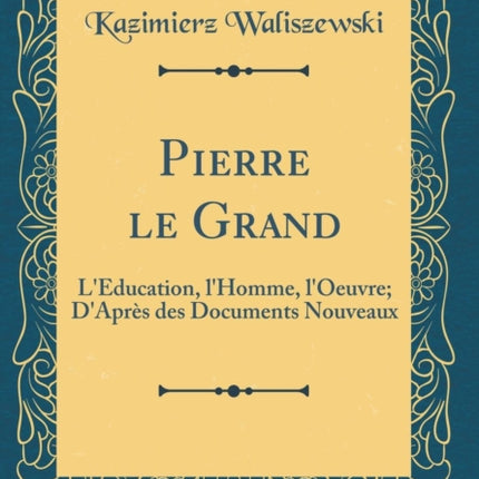 Pierre le Grand LÉducation lHomme lOeuvre DAprès des Documents Nouveaux Classic Reprint