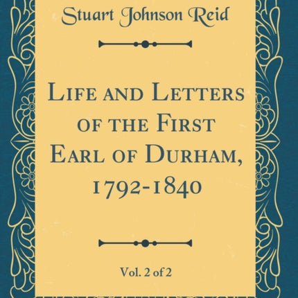 Life and Letters of the First Earl of Durham 17921840 Vol. 2 of 2 Classic Reprint