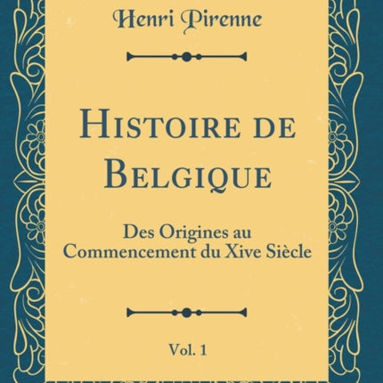 Histoire de Belgique Vol. 1 Des Origines au Commencement du Xive Siècle Classic Reprint