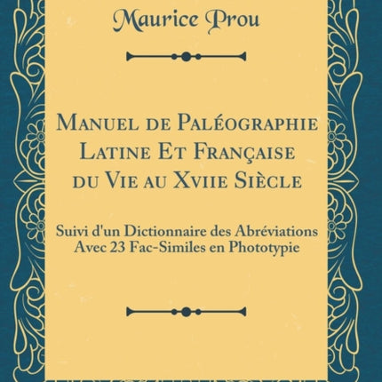 Manuel de Paléographie Latine Et Française du Vie au Xviie Siècle Suivi dun Dictionnaire des Abréviations Avec 23 FacSimiles en Phototypie Classic Reprint