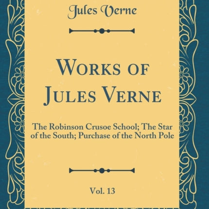 Works of Jules Verne, Vol. 13: The Robinson Crusoe School; The Star of the South; Purchase of the North Pole (Classic Reprint)