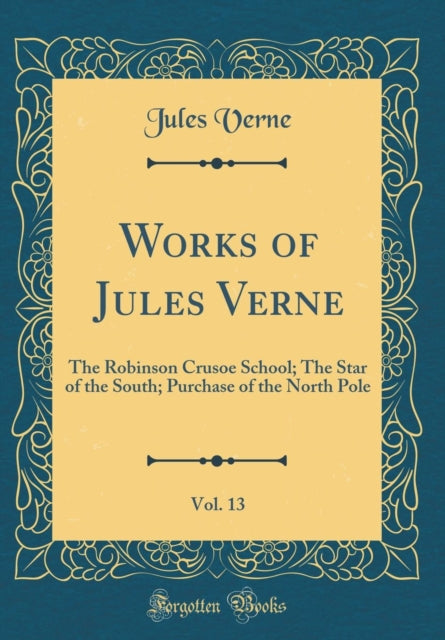 Works of Jules Verne, Vol. 13: The Robinson Crusoe School; The Star of the South; Purchase of the North Pole (Classic Reprint)