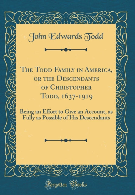 The Todd Family in America or the Descendants of Christopher Todd 16371919 Being an Effort to Give an Account as Fully as Possible of His Descendants Classic Reprint