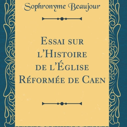 Essai sur lHistoire de lÉglise Réformée de Caen Classic Reprint