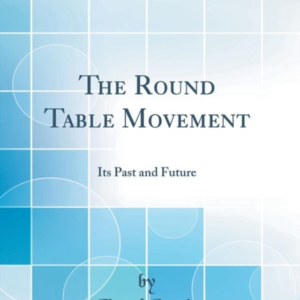 The Round Table Movement Its Past and Future Classic Reprint