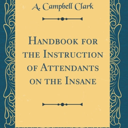 Handbook for the Instruction of Attendants on the Insane Classic Reprint