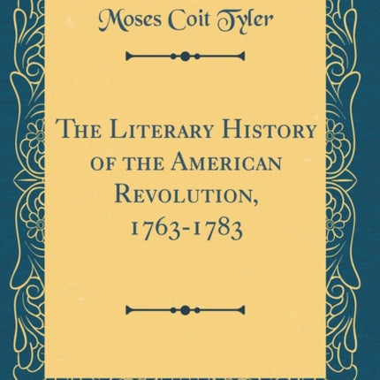 The Literary History of the American Revolution 17631783 Classic Reprint