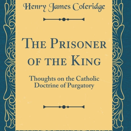 The Prisoner of the King Thoughts on the Catholic Doctrine of Purgatory Classic Reprint