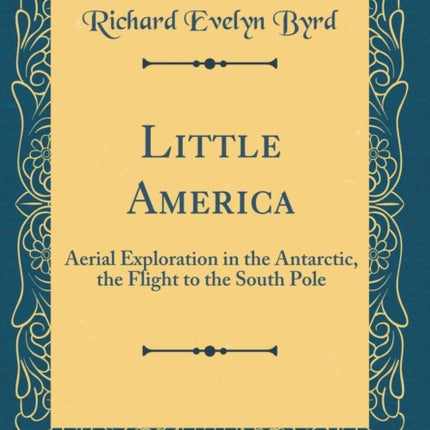 Little America Aerial Exploration in the Antarctic the Flight to the South Pole Classic Reprint
