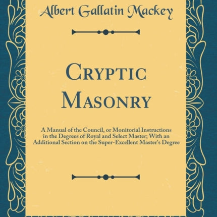 Cryptic Masonry A Manual of the Council or Monitorial Instructions in the Degrees of Royal and Select Master With an Additional Section on the SuperExcellent Masters Degree Classic Reprint