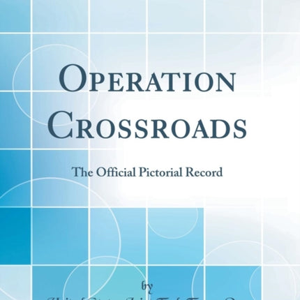 Operation Crossroads The Official Pictorial Record Classic Reprint
