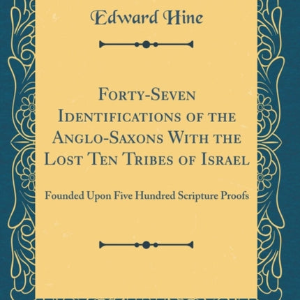 FortySeven Identifications of the AngloSaxons With the Lost Ten Tribes of Israel Founded Upon Five Hundred Scripture Proofs Classic Reprint