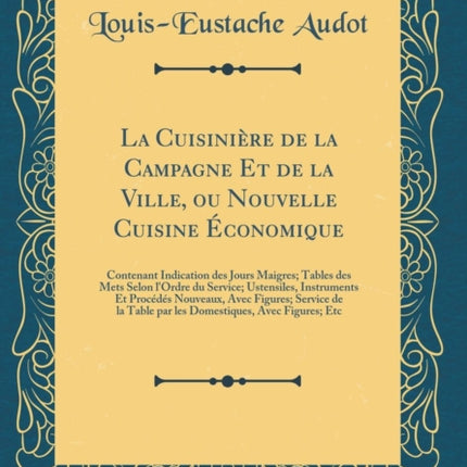 La Cuisinière de la Campagne Et de la Ville, Ou Nouvelle Cuisine Économique: Contenant Indication Des Jours Maigres; Tables Des Mets Selon l'Ordre Du Service; Ustensiles, Instruments Et Procédés Nouveaux, Avec Figures; Service de la Table P