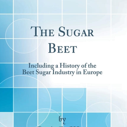 The Sugar Beet Including a History of the Beet Sugar Industry in Europe Classic Reprint