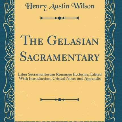The Gelasian Sacramentary Liber Sacramentorum Romanae Ecclesiae Edited With Introduction Critical Notes and Appendix Classic Reprint
