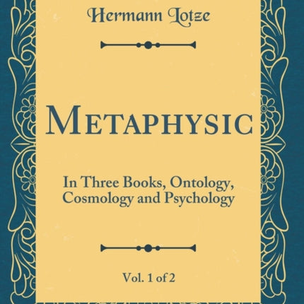 Metaphysic Vol. 1 of 2 In Three Books Ontology Cosmology and Psychology Classic Reprint