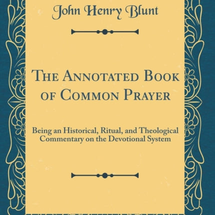 The Annotated Book of Common Prayer Being an Historical Ritual and Theological Commentary on the Devotional System Classic Reprint