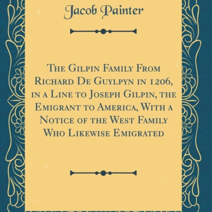 The Gilpin Family from Richard de Guylpyn in 1206 in a Line to Joseph Gilpin the Emigrant to America with a Notice of the West Family Who Likewise Emigrated Classic Reprint