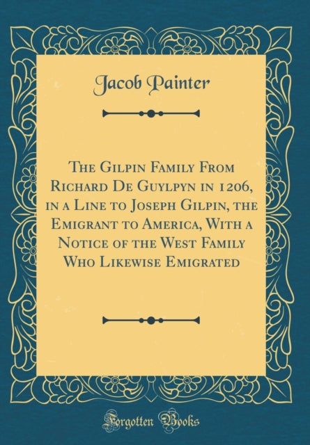 The Gilpin Family from Richard de Guylpyn in 1206 in a Line to Joseph Gilpin the Emigrant to America with a Notice of the West Family Who Likewise Emigrated Classic Reprint