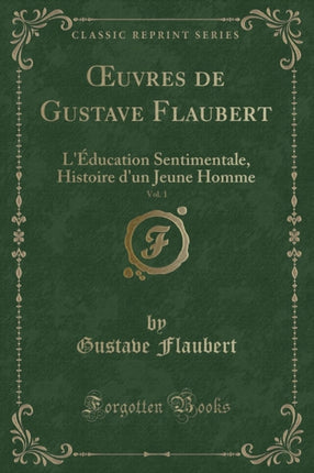 Oeuvres de Gustave Flaubert, Vol. 1: L'Éducation Sentimentale, Histoire d'Un Jeune Homme (Classic Reprint)