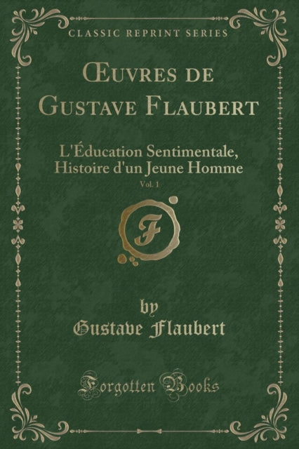 Oeuvres de Gustave Flaubert, Vol. 1: L'Éducation Sentimentale, Histoire d'Un Jeune Homme (Classic Reprint)