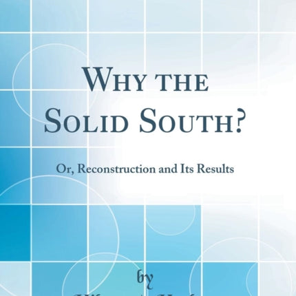 Why the Solid South Or Reconstruction and Its Results Classic Reprint