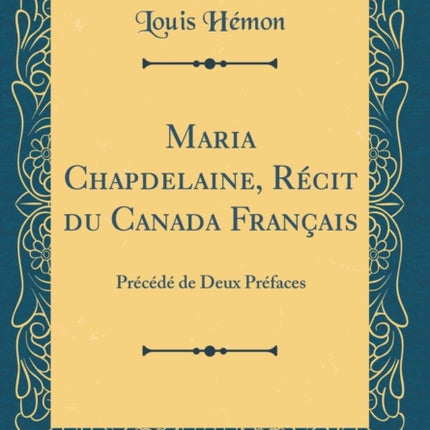 Maria Chapdelaine, Récit Du Canada Français: Précédé de Deux Préfaces (Classic Reprint)