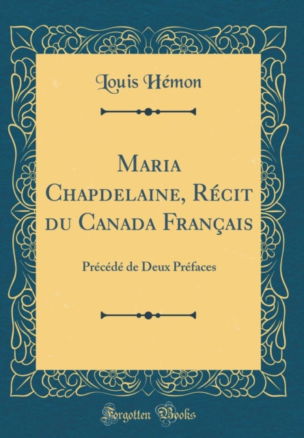 Maria Chapdelaine, Récit Du Canada Français: Précédé de Deux Préfaces (Classic Reprint)