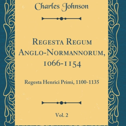 Regesta Regum AngloNormannorum 10661154 Vol. 2 Regesta Henrici Primi 11001135 Classic Reprint