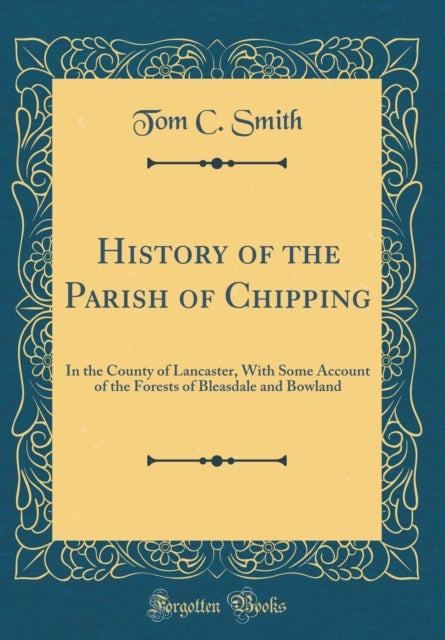 History of the Parish of Chipping In the County of Lancaster With Some Account of the Forests of Bleasdale and Bowland Classic Reprint