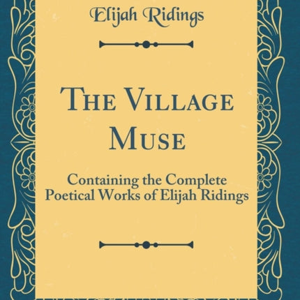 The Village Muse Containing the Complete Poetical Works of Elijah Ridings Classic Reprint