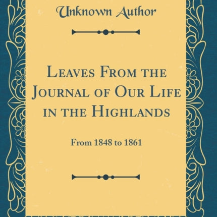 Leaves From the Journal of Our Life in the Highlands From 1848 to 1861 Classic Reprint