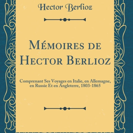 Mémoires de Hector Berlioz Comprenant Ses Voyages en Italie en Allemagne en Russie Et en Angleterre 18031865 Classic Reprint