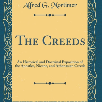 The Creeds: An Historical and Doctrinal Exposition of the Apostles, Nicene, and Athanasian Creeds (Classic Reprint)